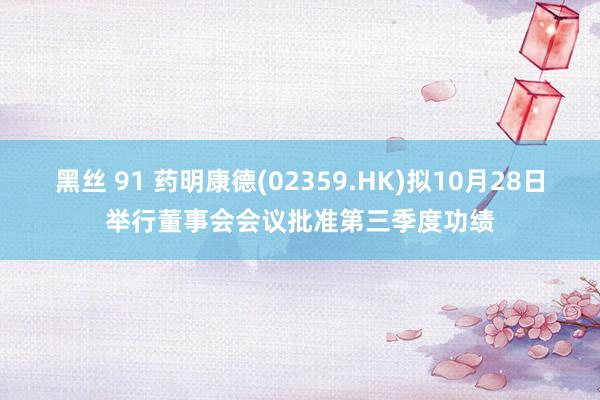 黑丝 91 药明康德(02359.HK)拟10月28日举行董事会会议批准第三季度功绩