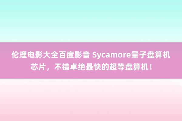 伦理电影大全百度影音 Sycamore量子盘算机芯片，不错卓绝最快的超等盘算机！