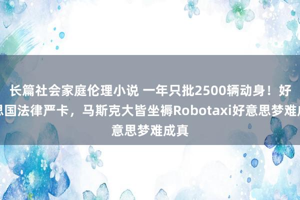 长篇社会家庭伦理小说 一年只批2500辆动身！好意思国法律严卡，马斯克大皆坐褥Robotaxi好意思梦难成真