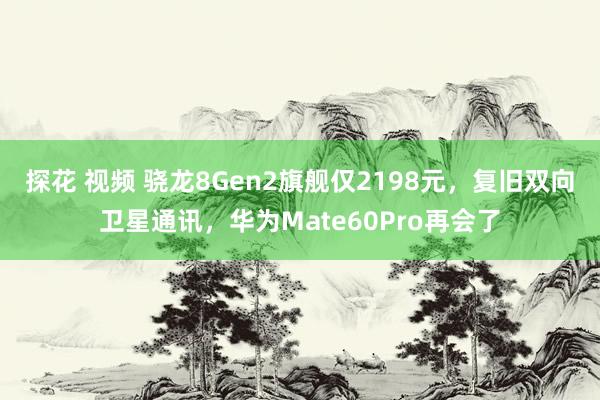 探花 视频 骁龙8Gen2旗舰仅2198元，复旧双向卫星通讯，华为Mate60Pro再会了