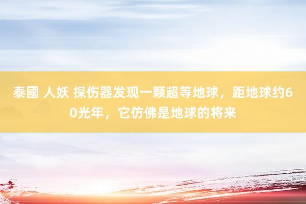 泰國 人妖 探伤器发现一颗超等地球，距地球约60光年，它仿佛是地球的将来