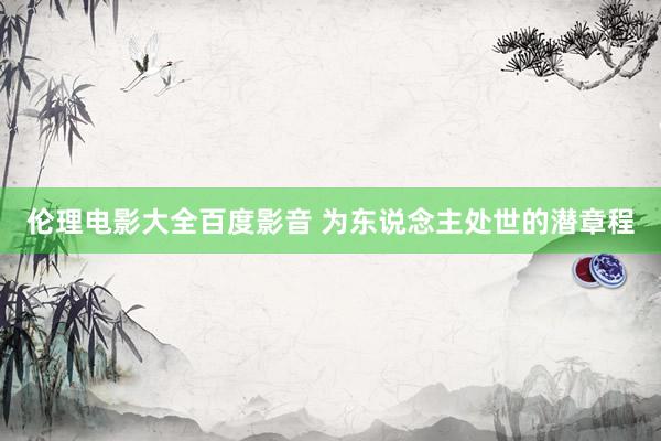 伦理电影大全百度影音 为东说念主处世的潜章程