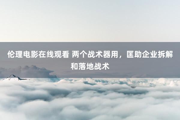 伦理电影在线观看 两个战术器用，匡助企业拆解和落地战术