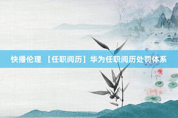 快播伦理 【任职阅历】华为任职阅历处罚体系