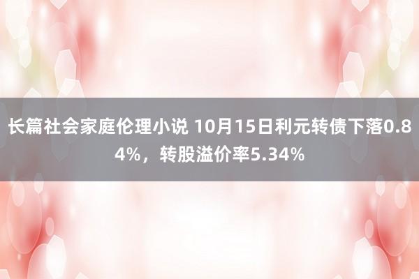 长篇社会家庭伦理小说 10月15日利元转债下落0.84%，转股溢价率5.34%