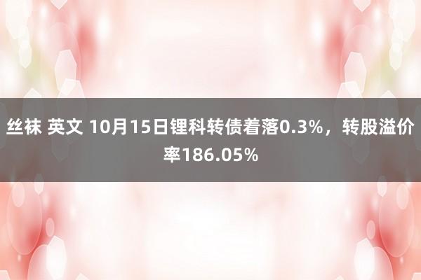 丝袜 英文 10月15日锂科转债着落0.3%，转股溢价率186.05%