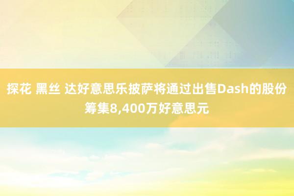 探花 黑丝 达好意思乐披萨将通过出售Dash的股份筹集8，400万好意思元