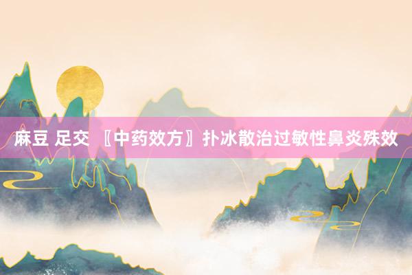 麻豆 足交 〖中药效方〗扑冰散治过敏性鼻炎殊效