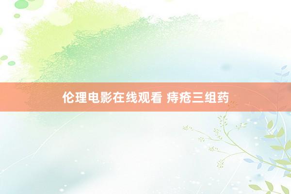伦理电影在线观看 痔疮三组药