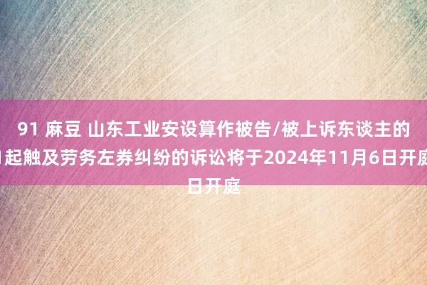 91 麻豆 山东工业安设算作被告/被上诉东谈主的1起触及劳务左券纠纷的诉讼将于2024年11月6日开庭