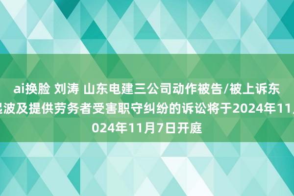 ai换脸 刘涛 山东电建三公司动作被告/被上诉东谈主的1起波及提供劳务者受害职守纠纷的诉讼将于2024年11月7日开庭