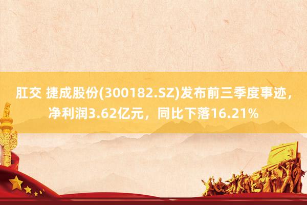 肛交 捷成股份(300182.SZ)发布前三季度事迹，净利润3.62亿元，同比下落16.21%