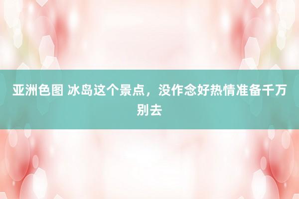 亚洲色图 冰岛这个景点，没作念好热情准备千万别去