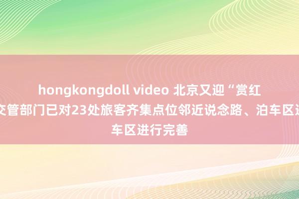 hongkongdoll video 北京又迎“赏红”岑岭 交管部门已对23处旅客齐集点位邻近说念路、泊车区进行完善