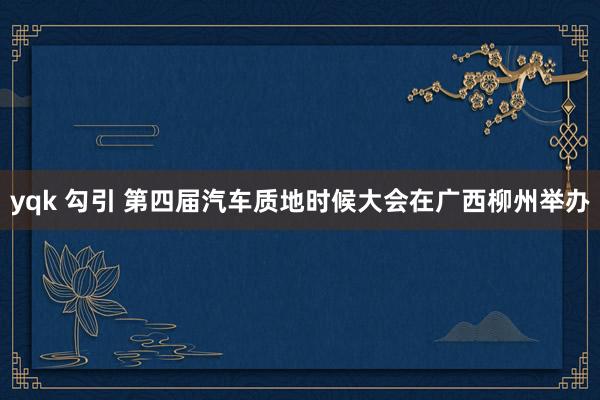yqk 勾引 第四届汽车质地时候大会在广西柳州举办