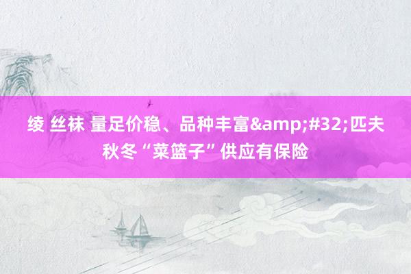 绫 丝袜 量足价稳、品种丰富&#32;匹夫秋冬“菜篮子”供应有保险