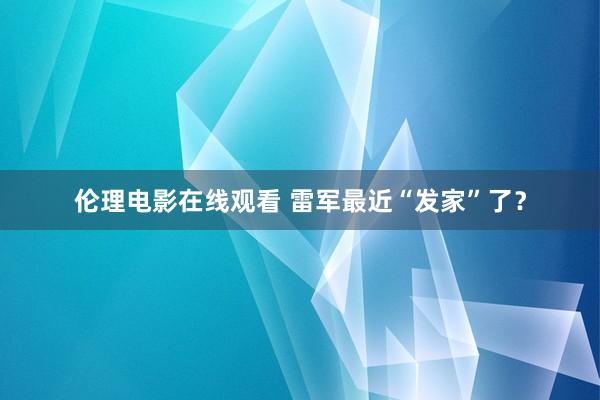 伦理电影在线观看 雷军最近“发家”了？
