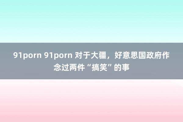 91porn 91porn 对于大疆，好意思国政府作念过两件“搞笑”的事