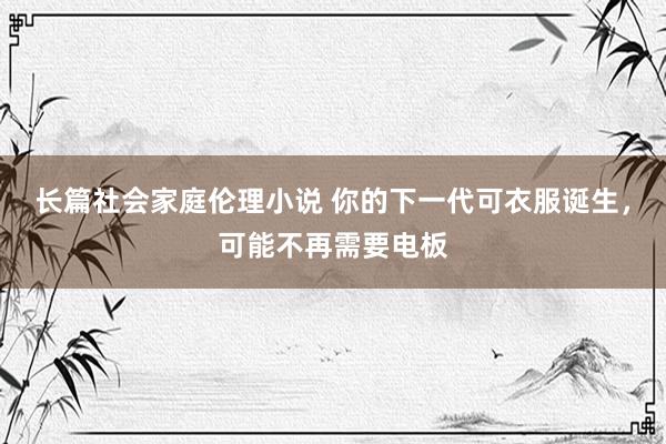 长篇社会家庭伦理小说 你的下一代可衣服诞生，可能不再需要电板