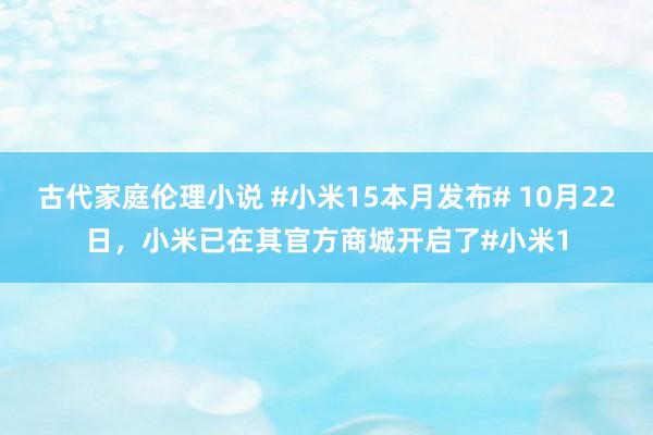 古代家庭伦理小说 #小米15本月发布# 10月22日，小米已在其官方商城开启了#小米1