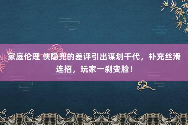 家庭伦理 侠隐兜的差评引出谋划千代，补充丝滑连招，玩家一刹变脸！