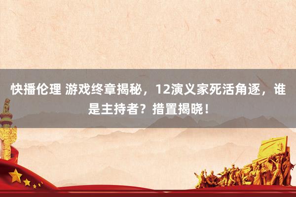 快播伦理 游戏终章揭秘，12演义家死活角逐，谁是主持者？措置揭晓！