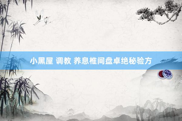 小黑屋 调教 养息椎间盘卓绝秘验方