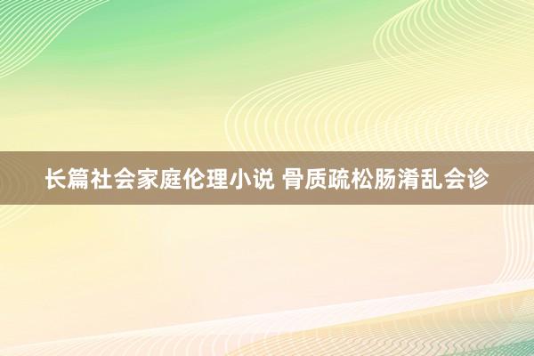 长篇社会家庭伦理小说 骨质疏松肠淆乱会诊