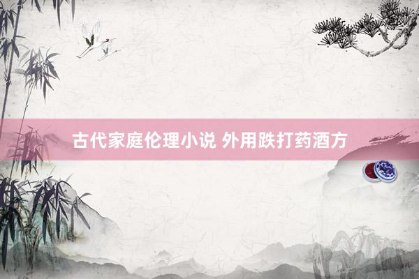 古代家庭伦理小说 外用跌打药酒方