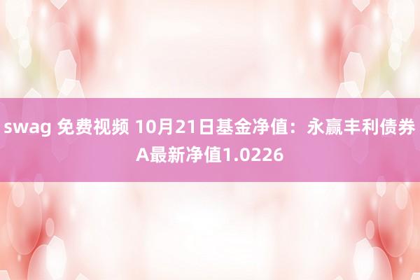 swag 免费视频 10月21日基金净值：永赢丰利债券A最新净值1.0226