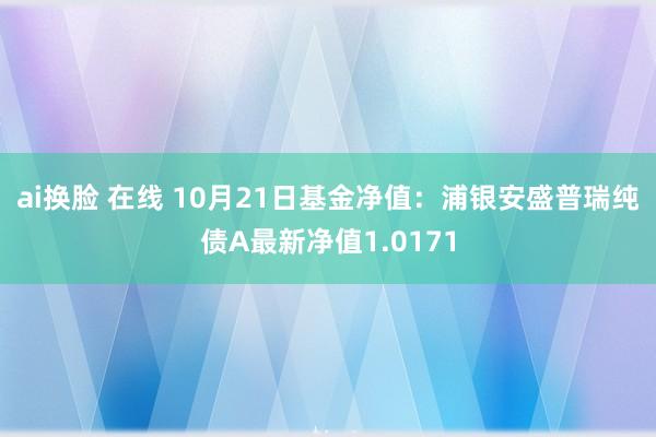 ai换脸 在线 10月21日基金净值：浦银安盛普瑞纯债A最新净值1.0171