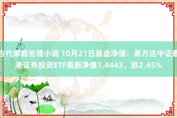 古代家庭伦理小说 10月21日基金净值：易方达中证香港证券投资ETF最新净值1.4443，跌2.45%