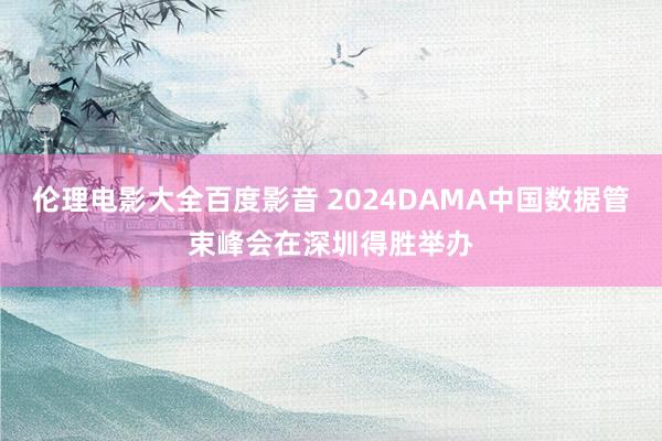 伦理电影大全百度影音 2024DAMA中国数据管束峰会在深圳得胜举办