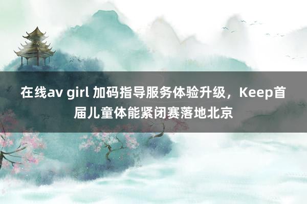 在线av girl 加码指导服务体验升级，Keep首届儿童体能紧闭赛落地北京