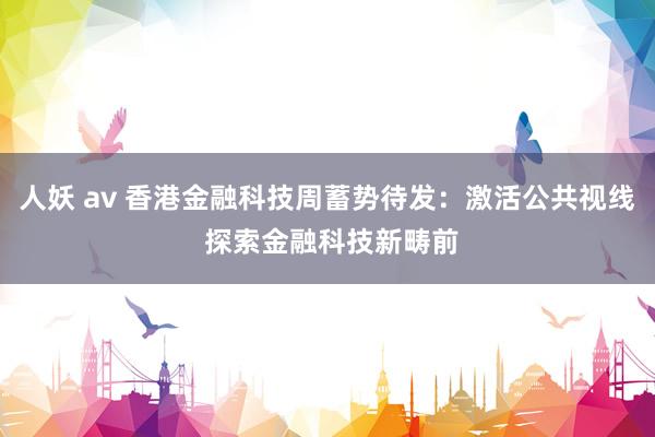 人妖 av 香港金融科技周蓄势待发：激活公共视线 探索金融科技新畴前