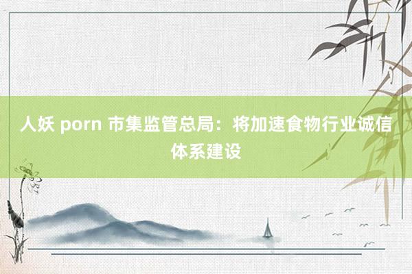 人妖 porn 市集监管总局：将加速食物行业诚信体系建设