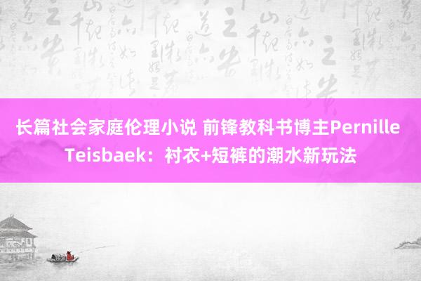 长篇社会家庭伦理小说 前锋教科书博主Pernille Teisbaek：衬衣+短裤的潮水新玩法