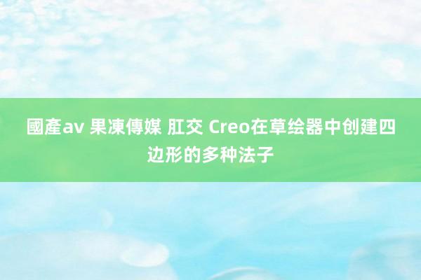 國產av 果凍傳媒 肛交 Creo在草绘器中创建四边形的多种法子