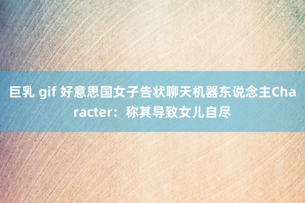 巨乳 gif 好意思国女子告状聊天机器东说念主Character：称其导致女儿自尽