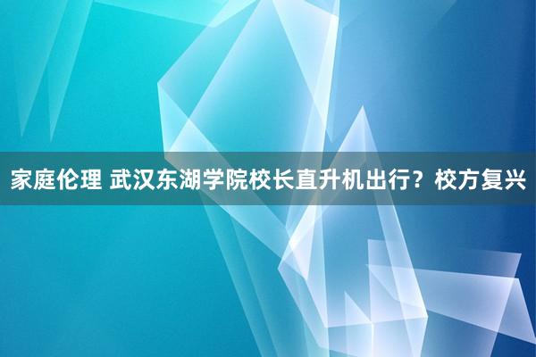 家庭伦理 武汉东湖学院校长直升机出行？校方复兴