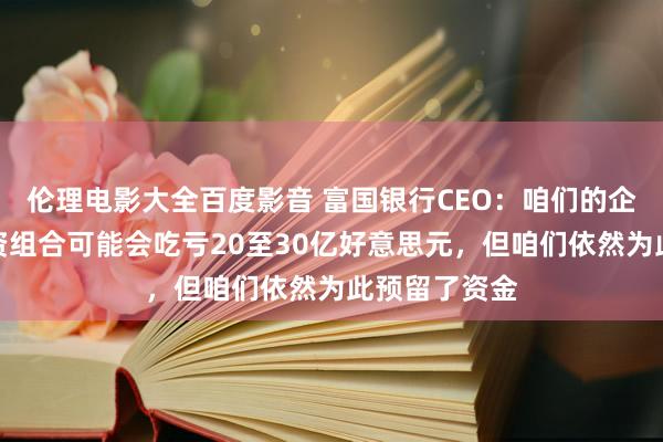 伦理电影大全百度影音 富国银行CEO:咱们的企业房地产投资组合可能会吃亏20至30亿好意思元,但咱们依然为此预留了资金