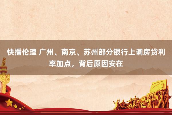 快播伦理 广州、南京、苏州部分银行上调房贷利率加点，背后原因安在