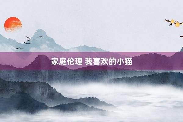 家庭伦理 我喜欢的小猫