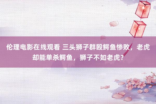 伦理电影在线观看 三头狮子群殴鳄鱼惨败，老虎却能单杀鳄鱼，狮子不如老虎？