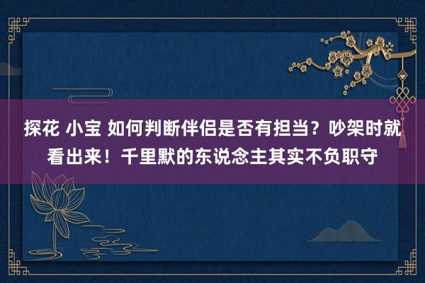 探花 小宝 如何判断伴侣是否有担当？吵架时就看出来！千里默的东说念主其实不负职守