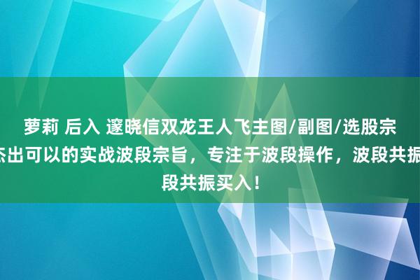 萝莉 后入 邃晓信双龙王人飞主图/副图/选股宗旨，杰出可以的实战波段宗旨，专注于波段操作，波段共振买入！