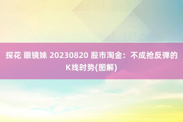 探花 眼镜妹 20230820 股市淘金：不成抢反弹的K线时势(图解)