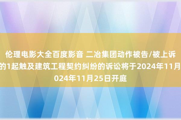 伦理电影大全百度影音 二冶集团动作被告/被上诉东说念主的1起触及建筑工程契约纠纷的诉讼将于2024年11月25日开庭