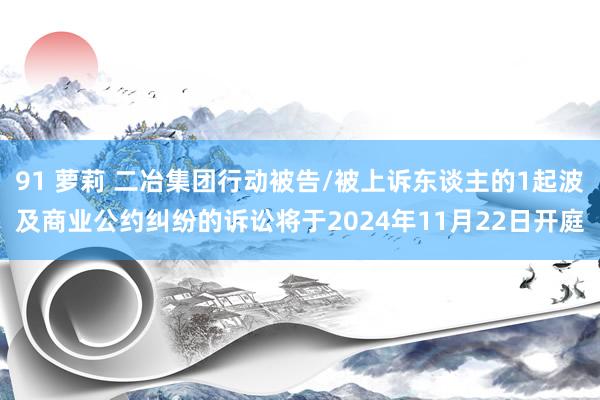 91 萝莉 二冶集团行动被告/被上诉东谈主的1起波及商业公约纠纷的诉讼将于2024年11月22日开庭