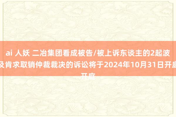 ai 人妖 二冶集团看成被告/被上诉东谈主的2起波及肯求取销仲裁裁决的诉讼将于2024年10月31日开庭